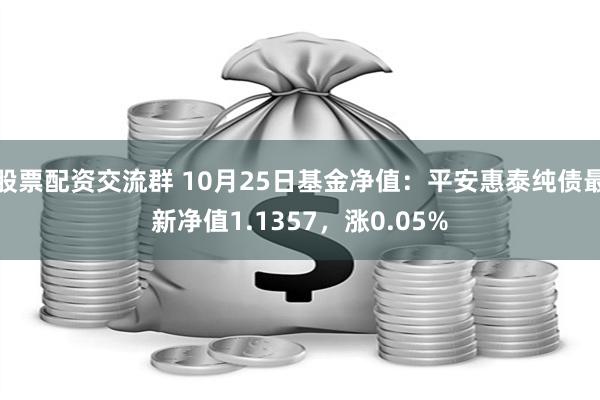 股票配资交流群 10月25日基金净值：平安惠泰纯债最新净值1.1357，涨0.05%