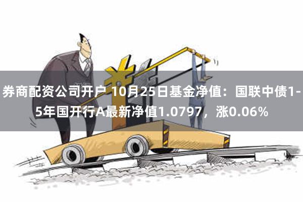 券商配资公司开户 10月25日基金净值：国联中债1-5年国开行A最新净值1.0797，涨0.06%