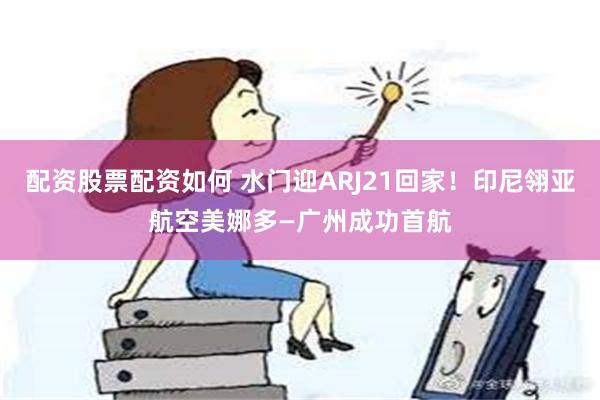 配资股票配资如何 水门迎ARJ21回家！印尼翎亚航空美娜多—广州成功首航