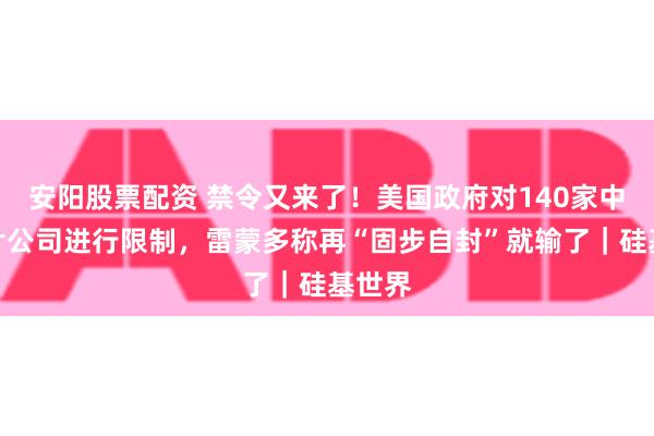 安阳股票配资 禁令又来了！美国政府对140家中国芯片公司进行限制，雷蒙多称再“固步自封”就输了｜硅基世界