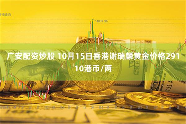 广安配资炒股 10月15日香港谢瑞麟黄金价格29110港币/两