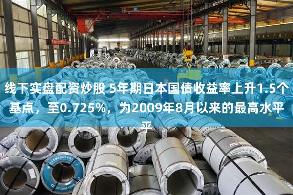 线下实盘配资炒股 5年期日本国债收益率上升1.5个基点，至0.725%，为2009年8月以来的最高水平