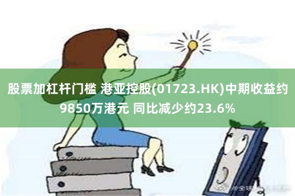 股票加杠杆门槛 港亚控股(01723.HK)中期收益约9850万港元 同比减少约23.6%