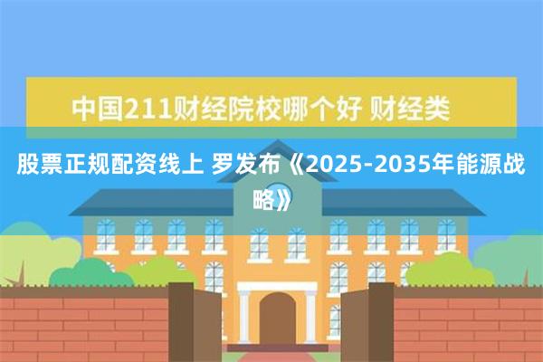 股票正规配资线上 罗发布《2025-2035年能源战略》