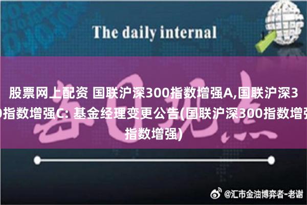 股票网上配资 国联沪深300指数增强A,国联沪深300指数增强C: 基金经理变更公告(国联沪深300指数增强)