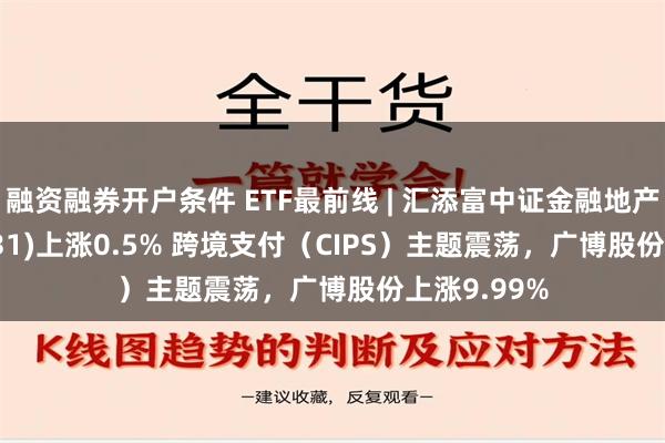 融资融券开户条件 ETF最前线 | 汇添富中证金融地产ETF(159931)上涨0.5% 跨境支付（CIPS）主题震荡，广博股份上涨9.99%