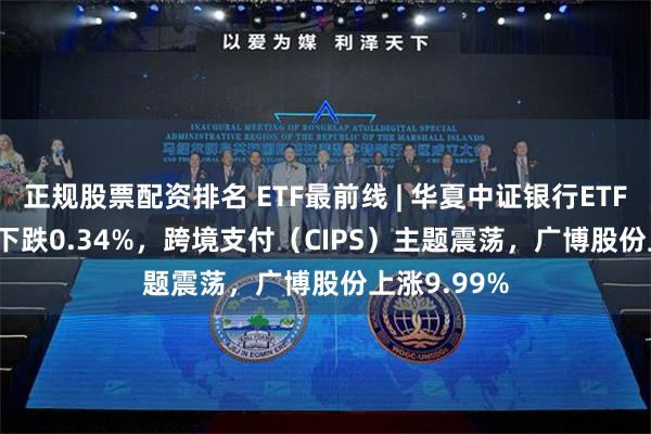 正规股票配资排名 ETF最前线 | 华夏中证银行ETF(515020)下跌0.34%，跨境支付（CIPS）主题震荡，广博股份上涨9.99%