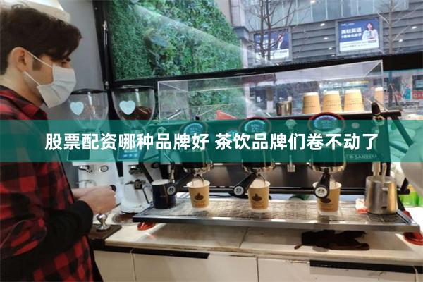 股票配资哪种品牌好 茶饮品牌们卷不动了