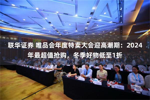 联华证券 唯品会年度特卖大会迎高潮期：2024年最超值抢购，冬季好物低至1折