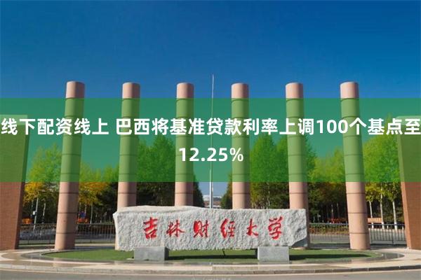 线下配资线上 巴西将基准贷款利率上调100个基点至12.25%