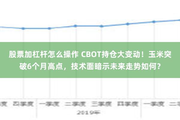 股票加杠杆怎么操作 CBOT持仓大变动！玉米突破6个月高点，技术面暗示未来走势如何？