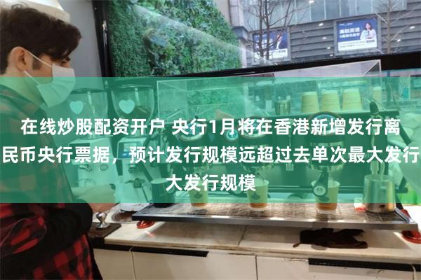 在线炒股配资开户 央行1月将在香港新增发行离岸人民币央行票据，预计发行规模远超过去单次最大发行规模