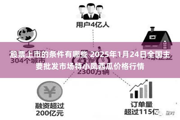 股票上市的条件有哪些 2025年1月24日全国主要批发市场特小凤西瓜价格行情