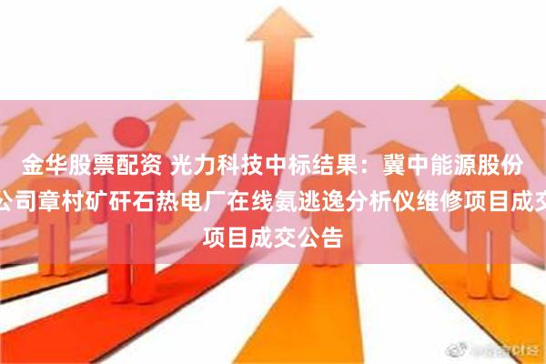 金华股票配资 光力科技中标结果：冀中能源股份有限公司章村矿矸石热电厂在线氨逃逸分析仪维修项目成交公告