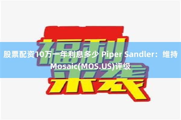 股票配资10万一年利息多少 Piper Sandler：维持Mosaic(MOS.US)评级