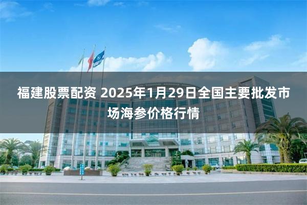 福建股票配资 2025年1月29日全国主要批发市场海参价格行情