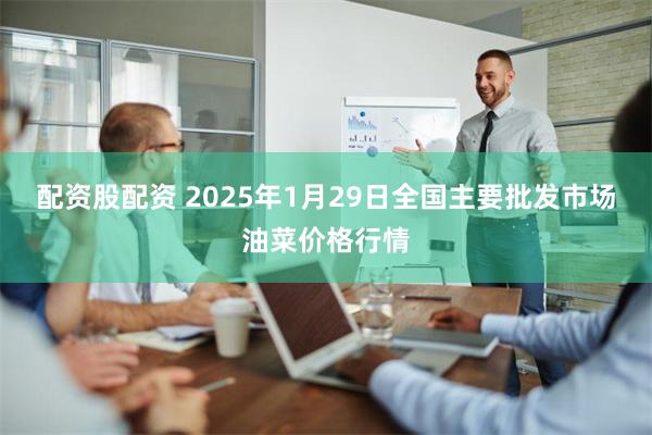 配资股配资 2025年1月29日全国主要批发市场油菜价格行情