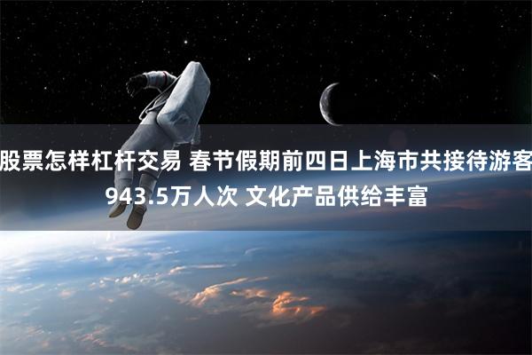 股票怎样杠杆交易 春节假期前四日上海市共接待游客943.5万人次 文化产品供给丰富