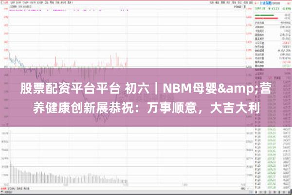 股票配资平台平台 初六｜NBM母婴&营养健康创新展恭祝：万事顺意，大吉大利