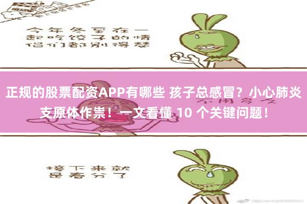 正规的股票配资APP有哪些 孩子总感冒？小心肺炎支原体作祟！一文看懂 10 个关键问题！