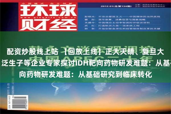 配资炒股线上站 【回放上线】正大天晴、复旦大学附属华山医院、泛生子等企业专家探讨IDH靶向药物研发难题：从基础研究到临床转化